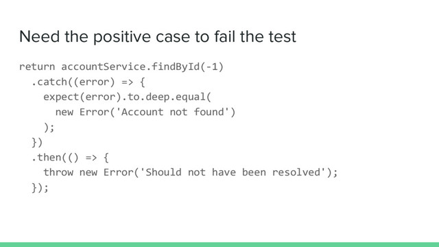Need the positive case to fail the test
return accountService.findById(-1)
.catch((error) => {
expect(error).to.deep.equal(
new Error('Account not found')
);
})
.then(() => {
throw new Error('Should not have been resolved');
});
