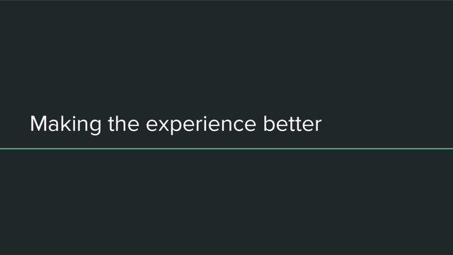 Making the experience better
