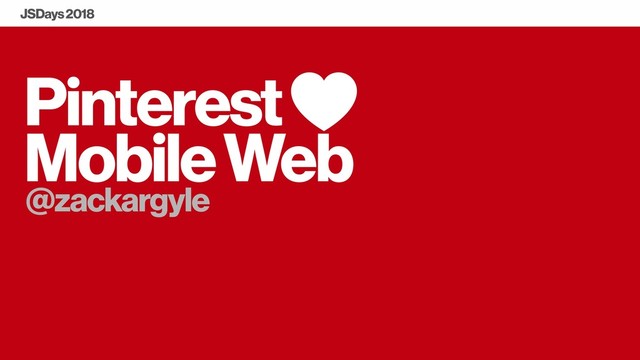 Pinterest
Mobile Web
@zackargyle
JSDays 2018
