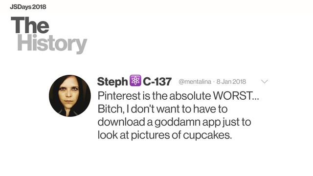The
History
Steph ⚛ C-137 @mentalina · 8 Jan 2018
Pinterest is the absolute WORST…
Bitch, I don't want to have to
download a goddamn app just to
look at pictures of cupcakes.
JSDays 2018
