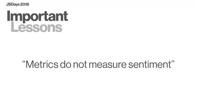 Important
Lessons
“Metrics do not measure sentiment”
JSDays 2018

