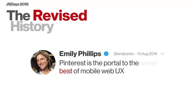 The
History
Emily Phillips @emjbanks · 13 Aug 2016
Pinterest is the portal to the worst
best of mobile web UX
Revised
JSDays 2018

