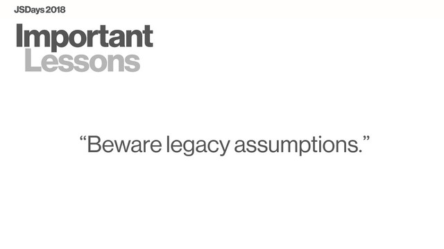“Beware legacy assumptions.”
Important
Lessons
JSDays 2018
