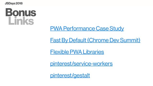 Bonus
Links
PWA Performance Case Study
Fast By Default (Chrome Dev Summit)
Flexible PWA Libraries
pinterest/service-workers
JSDays 2018
pinterest/gestalt
