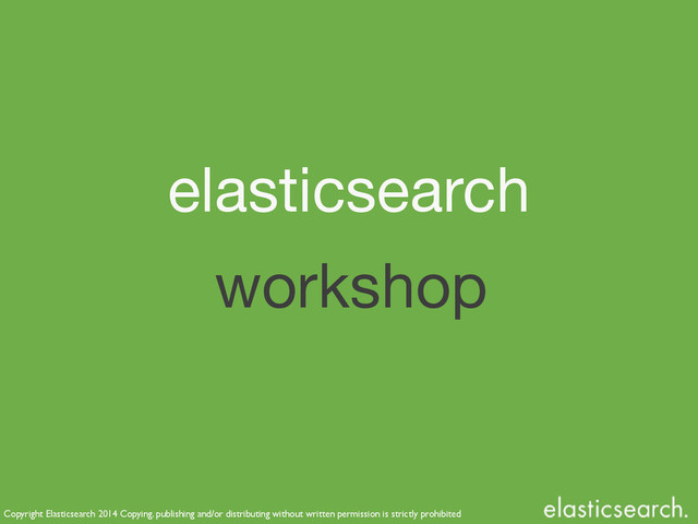 Copyright Elasticsearch 2014 Copying, publishing and/or distributing without written permission is strictly prohibited
workshop
elasticsearch
