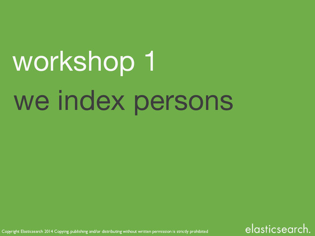 Copyright Elasticsearch 2014 Copying, publishing and/or distributing without written permission is strictly prohibited
we index persons
workshop 1
