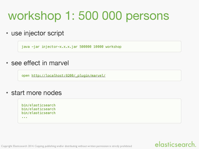 Copyright Elasticsearch 2014. Copying, publishing and/or distributing without written permission is strictly prohibited
workshop 1: 500 000 persons
• use injector script

• see eﬀect in marvel

• start more nodes
java -jar injector-x.x.x.jar 500000 10000 workshop
open http://localhost:9200/_plugin/marvel/
bin/elasticsearch
bin/elasticsearch
bin/elasticsearch
...
