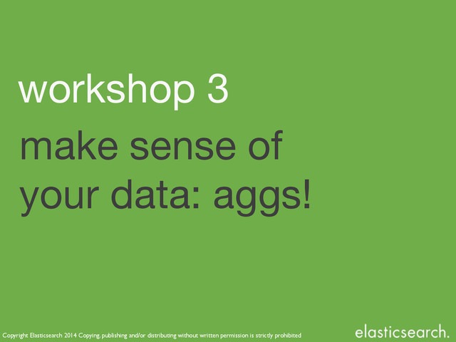 Copyright Elasticsearch 2014 Copying, publishing and/or distributing without written permission is strictly prohibited
make sense of
your data: aggs!
workshop 3
