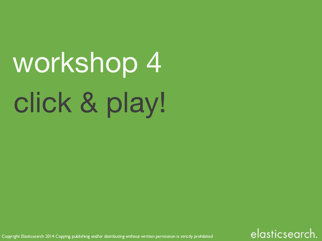 Copyright Elasticsearch 2014 Copying, publishing and/or distributing without written permission is strictly prohibited
click & play!
workshop 4

