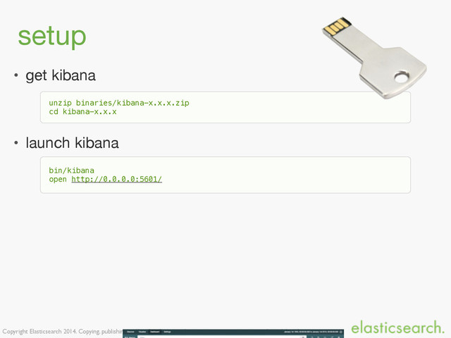 Copyright Elasticsearch 2014. Copying, publishing and/or distributing without written permission is strictly prohibited
setup
• get kibana

• launch kibana
unzip binaries/kibana-x.x.x.zip
cd kibana-x.x.x
bin/kibana
open http://0.0.0.0:5601/
