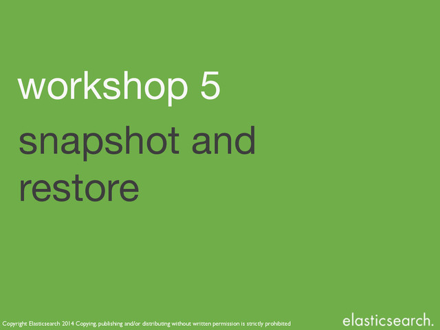 Copyright Elasticsearch 2014 Copying, publishing and/or distributing without written permission is strictly prohibited
snapshot and
restore
workshop 5
