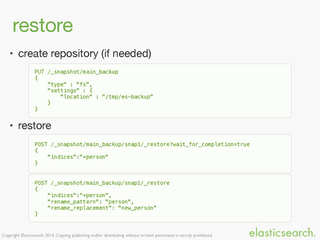 Copyright Elasticsearch 2014. Copying, publishing and/or distributing without written permission is strictly prohibited
• create repository (if needed)

• restore
restore
PUT /_snapshot/main_backup
{
"type" : "fs",
"settings" : {
"location" : "/tmp/es-backup"
}
}
POST /_snapshot/main_backup/snap1/_restore?wait_for_completion=true
{
"indices":"+person"
}
POST /_snapshot/main_backup/snap1/_restore
{
"indices":"+person",
"rename_pattern": "person",
"rename_replacement": "new_person"
}
