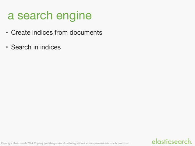 Copyright Elasticsearch 2014. Copying, publishing and/or distributing without written permission is strictly prohibited
a search engine
• Create indices from documents

• Search in indices
