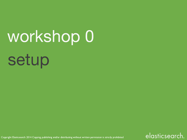 Copyright Elasticsearch 2014 Copying, publishing and/or distributing without written permission is strictly prohibited
setup
workshop 0
