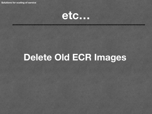 Solutions for scaling of service
etc…
Delete Old ECR Images
