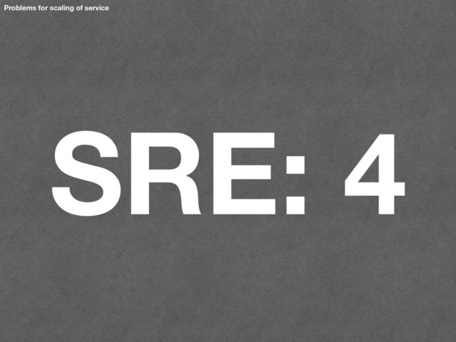 SRE: 4
Problems for scaling of service
