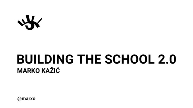 BUILDING THE SCHOOL 2.0
MARKO KAŽIĆ
@marxo
