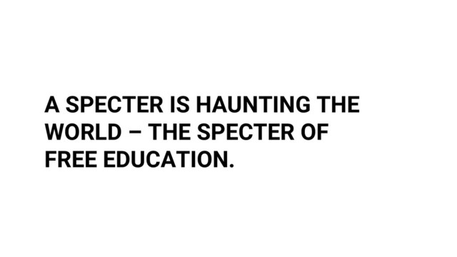 A SPECTER IS HAUNTING THE
WORLD – THE SPECTER OF
FREE EDUCATION.
