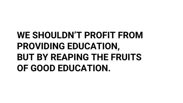 WE SHOULDN’T PROFIT FROM
PROVIDING EDUCATION,
BUT BY REAPING THE FRUITS
OF GOOD EDUCATION.
