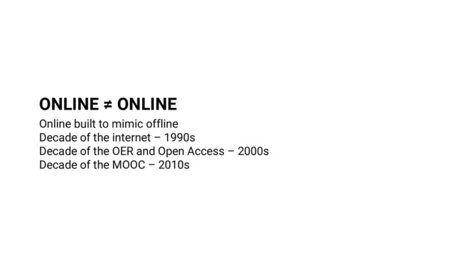 ONLINE ≠ ONLINE
Online built to mimic offline
Decade of the internet – 1990s
Decade of the OER and Open Access – 2000s
Decade of the MOOC – 2010s
