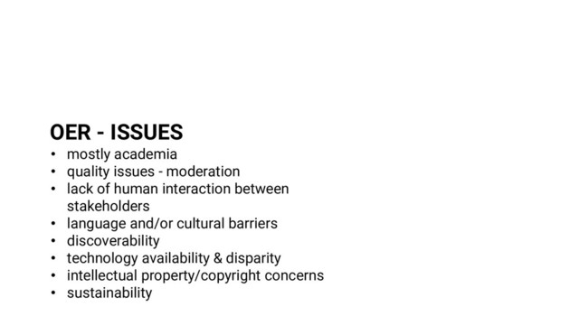 OER - ISSUES
• mostly academia
• quality issues - moderation
• lack of human interaction between
stakeholders
• language and/or cultural barriers
• discoverability
• technology availability & disparity
• intellectual property/copyright concerns
• sustainability
