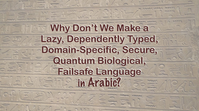 Why Don’t We Make a
Lazy, Dependently Typed,
Domain-Specific, Secure,
Quantum Biological,
Failsafe Language
in Arabic?
