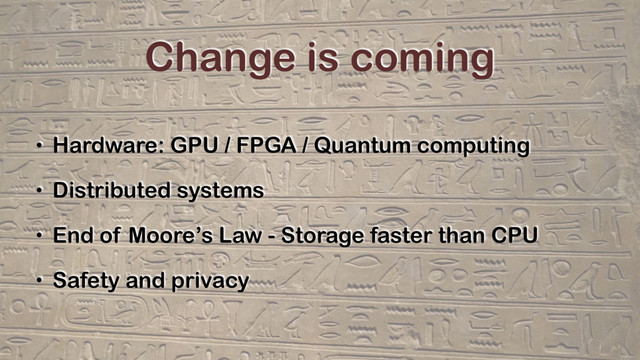 Change is coming
• Hardware: GPU / FPGA / Quantum computing
• Distributed systems
• End of Moore’s Law - Storage faster than CPU
• Safety and privacy
