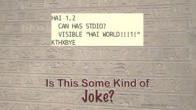 Is This Some Kind of
Joke?
HAI 1.2
CAN HAS STDIO?
VISIBLE "HAI WORLD!!!1!"
KTHXBYE
http://lolcode.org/
