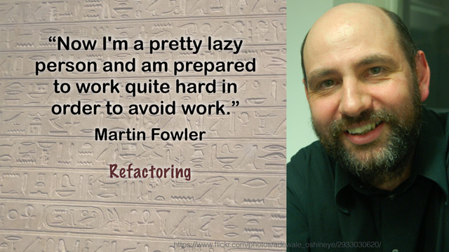 “Now I'm a pretty lazy
person and am prepared
to work quite hard in
order to avoid work.”
Martin Fowler
Refactoring
https://www.ﬂickr.com/photos/adewale_oshineye/2933030620/
