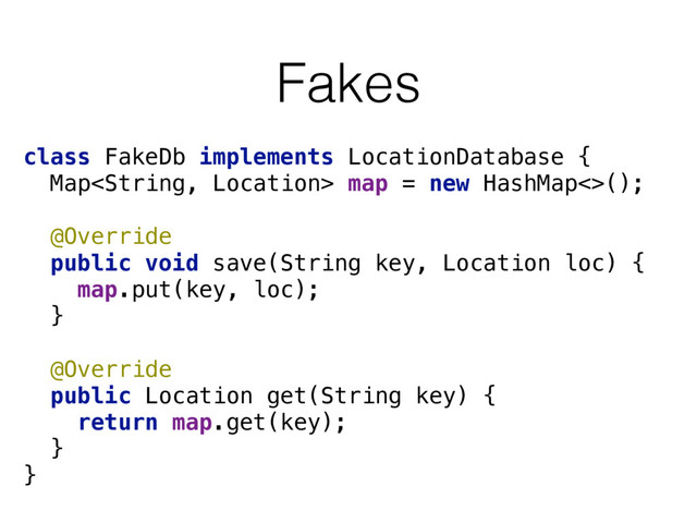 Fakes
class FakeDb implements LocationDatabase { 
Map map = new HashMap<>(); 
 
@Override 
public void save(String key, Location loc) { 
map.put(key, loc); 
} 
 
@Override 
public Location get(String key) { 
return map.get(key); 
} 
}
