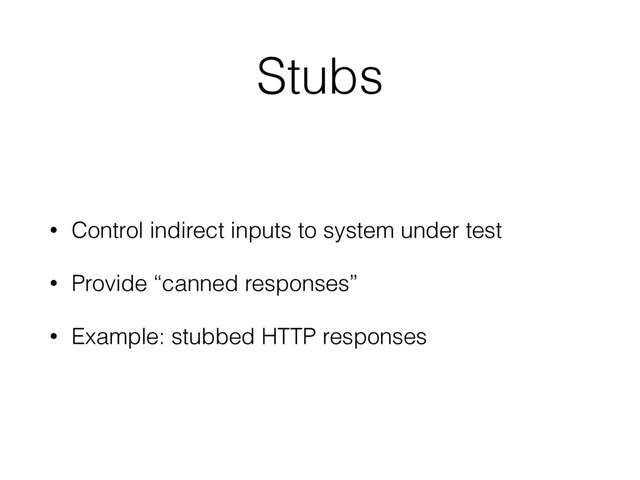 Stubs
• Control indirect inputs to system under test
• Provide “canned responses”
• Example: stubbed HTTP responses
