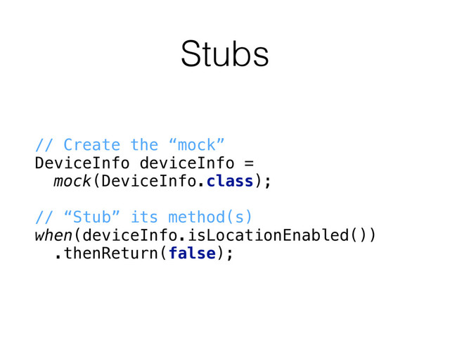 Stubs
// Create the “mock”
DeviceInfo deviceInfo =
mock(DeviceInfo.class);
// “Stub” its method(s) 
when(deviceInfo.isLocationEnabled())
.thenReturn(false);
