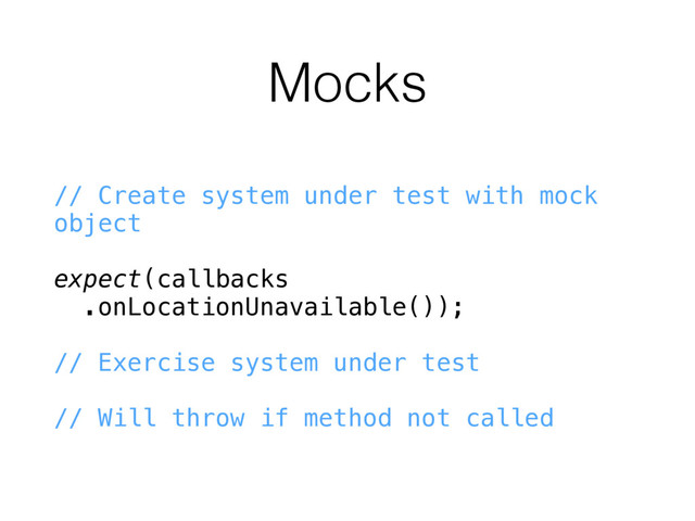 Mocks
// Create system under test with mock
object
expect(callbacks
.onLocationUnavailable());
// Exercise system under test
// Will throw if method not called

