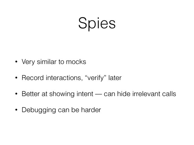 Spies
• Very similar to mocks
• Record interactions, “verify” later
• Better at showing intent — can hide irrelevant calls
• Debugging can be harder
