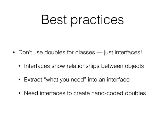 Best practices
• Don’t use doubles for classes — just interfaces!
• Interfaces show relationships between objects
• Extract “what you need” into an interface
• Need interfaces to create hand-coded doubles
