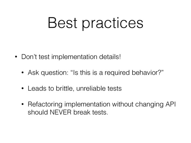 Best practices
• Don’t test implementation details!
• Ask question: “Is this is a required behavior?”
• Leads to brittle, unreliable tests
• Refactoring implementation without changing API
should NEVER break tests.
