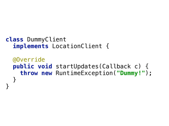 class DummyClient
implements LocationClient { 
 
@Override
public void startUpdates(Callback c) { 
throw new RuntimeException("Dummy!"); 
} 
}
