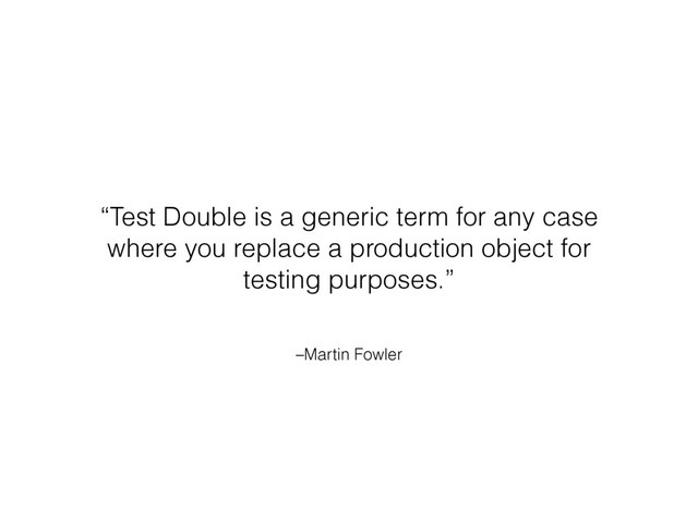 –Martin Fowler
“Test Double is a generic term for any case
where you replace a production object for
testing purposes.”
