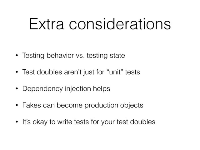 Extra considerations
• Testing behavior vs. testing state
• Test doubles aren’t just for “unit” tests
• Dependency injection helps
• Fakes can become production objects
• It’s okay to write tests for your test doubles
