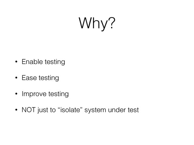 Why?
• Enable testing
• Ease testing
• Improve testing
• NOT just to “isolate” system under test
