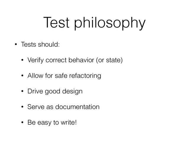 Test philosophy
• Tests should:
• Verify correct behavior (or state)
• Allow for safe refactoring
• Drive good design
• Serve as documentation
• Be easy to write!
