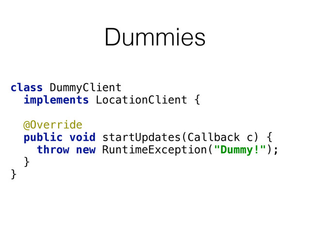 Dummies
class DummyClient
implements LocationClient { 
 
@Override
public void startUpdates(Callback c) { 
throw new RuntimeException("Dummy!"); 
} 
}
