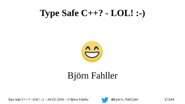 Type Safe C++? - LOL! :-) – ACCU 2018 – © Björn Fahller @bjorn_fahller 1/144
Type Safe C++? - LOL! :-)
Björn Fahller
