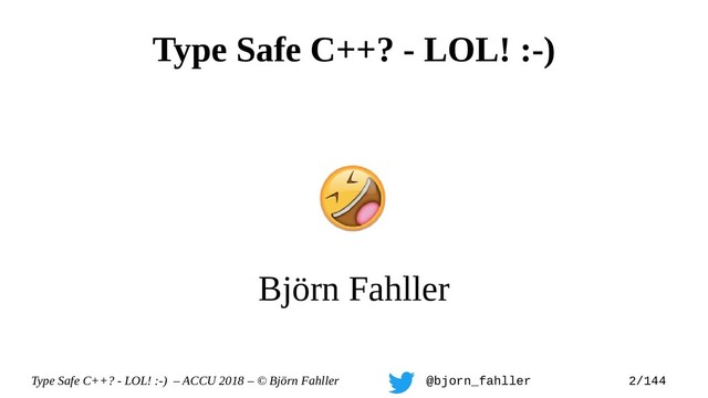 Type Safe C++? - LOL! :-) – ACCU 2018 – © Björn Fahller @bjorn_fahller 2/144
Type Safe C++? - LOL! :-)
Björn Fahller

