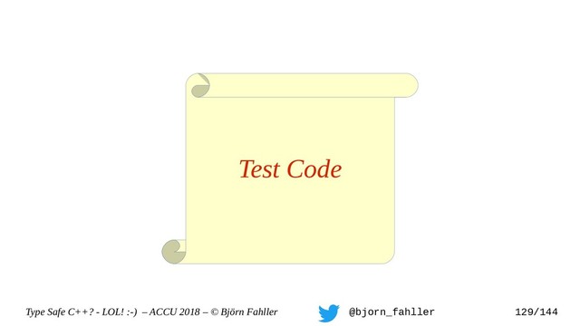 Type Safe C++? - LOL! :-) – ACCU 2018 – © Björn Fahller @bjorn_fahller 129/144
Test Code
