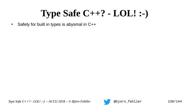 Type Safe C++? - LOL! :-) – ACCU 2018 – © Björn Fahller @bjorn_fahller 138/144
●
Safety for built in types is abysmal in C++
Type Safe C++? - LOL! :-)
