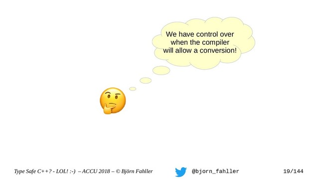 Type Safe C++? - LOL! :-) – ACCU 2018 – © Björn Fahller @bjorn_fahller 19/144
We have control over
when the compiler
will allow a conversion!
