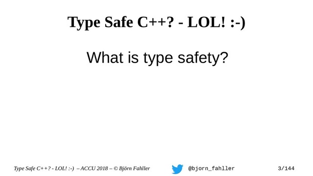 Type Safe C++? - LOL! :-) – ACCU 2018 – © Björn Fahller @bjorn_fahller 3/144
Type Safe C++? - LOL! :-)
What is type safety?

