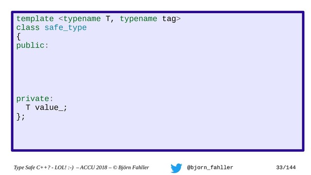 Type Safe C++? - LOL! :-) – ACCU 2018 – © Björn Fahller @bjorn_fahller 33/144
template 
class safe_type
{
public:
private:
T value_;
};
