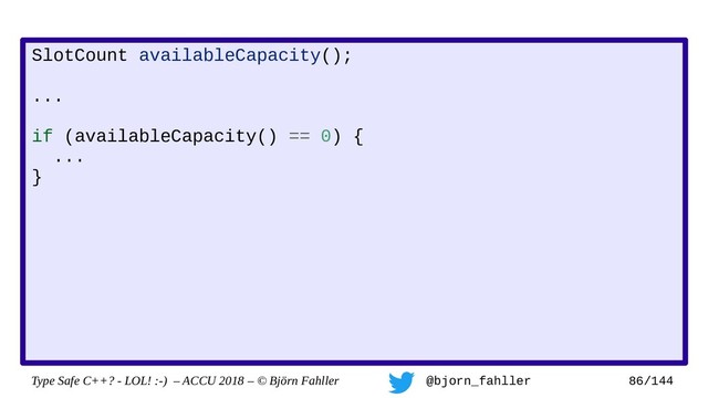 Type Safe C++? - LOL! :-) – ACCU 2018 – © Björn Fahller @bjorn_fahller 86/144
SlotCount availableCapacity();
...
if (availableCapacity() == 0) {
...
}
